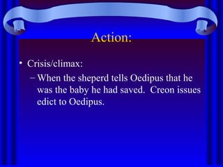 Action:
• Crisis/climax:
– When the sheperd tells Oedipus that he
was the baby he had saved. Creon issues
edict to Oedipus.
 