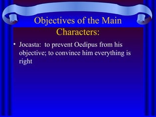 Objectives of the Main
Characters:
• Jocasta: to prevent Oedipus from his
objective; to convince him everything is
right
 