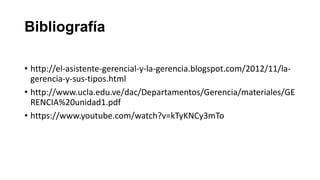 Bibliografía
• http://el-asistente-gerencial-y-la-gerencia.blogspot.com/2012/11/la-
gerencia-y-sus-tipos.html
• http://www.ucla.edu.ve/dac/Departamentos/Gerencia/materiales/GE
RENCIA%20unidad1.pdf
• https://www.youtube.com/watch?v=kTyKNCy3mTo
 