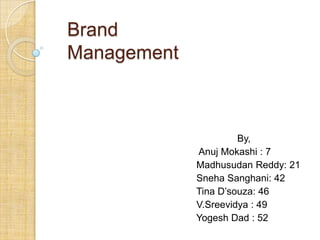 Brand
Management



                      By,
             Anuj Mokashi : 7
             Madhusudan Reddy: 21
             Sneha Sanghani: 42
             Tina D’souza: 46
             V.Sreevidya : 49
             Yogesh Dad : 52
 