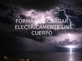 FORMAS DE CARGAR
ELECTRICAMENTE UN
CUERPO
 