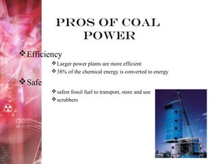 Pros of Coal
Power
Efficiency
Larger power plants are more efficient
38% of the chemical energy is converted to energy
Safe
safest fossil fuel to transport, store and use
scrubbers
 