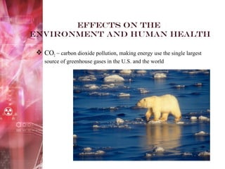 Effects on the
environment and Human health
 CO2 ~ carbon dioxide pollution, making energy use the single largest
source of greenhouse gases in the U.S. and the world
 