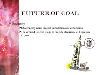 Future of Coal
 Economy
US economy relies on coal importation and exportation
The demand for coal usage to provide electricity will continue
to grow
 
