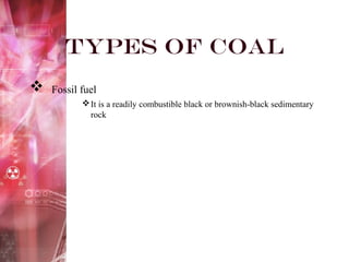 Types of Coal
 Fossil fuel
It is a readily combustible black or brownish-black sedimentary
rock
 