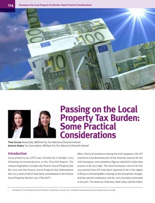 Passing on the Local
Property Tax Burden:
Some Practical
Considerations
Tina Curran Associate, William Fry Tax Advisors/Taxand Ireland
Jessica Hayes Tax Consultant, William Fry Tax Advisors/Taxand Ireland
Introduction
Local property tax (LPT) was introduced in Budget 2013
following recommendations in the Thornhill Report. The
relevant legislation includes the Finance (Local Property Tax)
Act 2012 and the Finance (Local Property Tax) (Amendment
Act) 2013, both of which have been consolidated in the Finance
(Local Property Tax) Act 2012 (“the Act”).
After a flurry of resistance among the Irish taxpayers, the LPT
now forms a fundamental part of the total tax revenue for the
Irish Exchequer, and compliance figures reported to date have
proven to be very high. The total Exchequer returns for the
2015 period from LPT have been reported to be in the region
of €305m (including €6m relating to the household charge),
and the overall compliance rate for 2015 has been estimated
to be 97%1
. The Revenue Chairman, Niall Cody, told the Public
1	 See Revenue, “Local Property Tax (LPT) Statistics: Preliminary, 2nd July 2015”, available at www.revenue.ie/en/tax/lpt/lpt-stats-0715.pdf .
114		 Passing on the Local Property Tax Burden: Some Practical Considerations
 