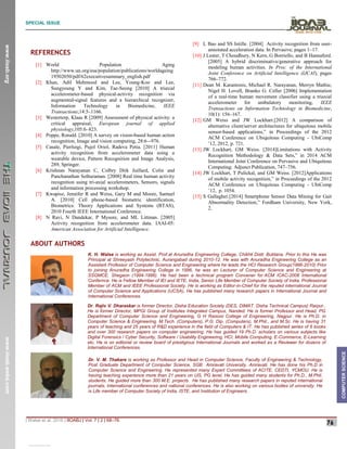 SPECIAL ISSUE
_______________________________________________________________________________________________________________________
| Walse et al. 2016 | IIOABJ | Vol. 7 | 2 | 68–76
76
www.iioab.org
www.iioab.webs.com
COMPUTER
SCIENCE
REFERENCES
[1] World Population Aging
http://www.un.org/esa/population/publications/worldageing
19502050/pdf/62executivesummary_english.pdf
[2] Khan, Adil Mehmood and Lee, Young-Koo and Lee,
Sungyoung Y and Kim, Tae-Seong [2010] A triaxial
accelerometer-based physical-activity recognition via
augmented-signal features and a hierarchical recognizer,
Information Technology in Biomedicine, IEEE
Transactions;14:5–1166.
[3] Westerterp, Klaas R [2009] Assessment of physical activity: a
critical appraisal, European journal of applied
physiology,105:6–823.
[4] Poppe, Ronald. [2010] A survey on vision-based human action
recognition, Image and vision computing, 28:6–-976.
[5] Casale, Pierluigi, Pujol Oriol, Radeva Petia. [2011] Human
activity recognition from accelerometer data using a
wearable device, Pattern Recognition and Image Analysis,
289, Springer.
[6] Krishnan Narayanan C, Colbry Dirk Juillard, Colin and
Panchanathan Sethuraman. [2008] Real time human activity
recognition using tri-axial accelerometers, Sensors, signals
and information processing workshop.
[7] Kwapisz, Jennifer R and Weiss, Gary M and Moore, Samuel
A. [2010] Cell phone-based biometric identification,
Biometrics: Theory Applications and Systems (BTAS),
2010 Fourth IEEE International Conference.
[8] N Ravi, N Dandekar, P Mysore, and ML Littman. [2005]
Activity recognition from accelerometer data. IAAI-05:
American Association for Artificial Intelligence.
[9] L Bao and SS Intille. [2004] Activity recognition from user-
annotated acceleration data. In Pervasive, pages 1–17.
[10] J Lester, T Choudhury, N Kern, G Borriello, and B Hannaford.
[2005] A hybrid discriminative/generative approach for
modeling human activities. In Proc. of the International
Joint Conference on Artificial Intelligence (IJCAI), pages
766–772.
[11] Dean M. Karantonis, Michael R. Narayanan, Merryn Mathie,
Nigel H. Lovell, Branko G. Celler [2006] Implementation
of a real-time human movement classifier using a triaxial
accelerometer for ambulatory monitoring, IEEE
Transactions on Information Technology in Biomedicine,
10(1): 156–167.
[12] GM Weiss and JW Lockhart.[2012] A comparison of
alternative client/server architectures for ubiquitous mobile
sensor-based applications,” in Proceedings of the 2012
ACM Conference on Ubiquitous Computing - UbiComp
’12, 2012, p. 721.
[13] JW Lockhart, GM Weiss. [2014]Limitations with Activity
Recognition Methodology & Data Sets,” in 2014 ACM
International Joint Conference on Pervasive and Ubiquitous
Computing: Adjunct Publication, 747–756.
[14] JW Lockhart, T Pulickal, and GM Weiss. [2012]Applications
of mobile activity recognition,” in Proceedings of the 2012
ACM Conference on Ubiquitous Computing - UbiComp
’12, p. 1054.
[15] S Gallagher.[2014] Smartphone Sensor Data Mining for Gait
Abnormality Detection,” Fordham University, New York,
2.
ABOUT AUTHORS
K. H. Walse is working as Assist. Prof.at Anuradha Engineering College, Chikhli Distt. Buldana. Prior to this He was
Principal at Shreeyash Polytechnic, Aurangabad during 2010-12. He was with Anuradha Engineering College as an
Assistant Professor of Computer Science and Engineering where he leads the HCI Research Group(1996-2010) Prior
to joining Anuradha Engineering College in 1996, he was an Lecturer of Computer Science and Engineering at
SSGMCE, Shegaon (1994-1996). He had been a technical program Convener for ACM ICAC-2008 International
Confernce. He is Fellow Member of IEI and IETE, India, Senior Life Member of Computer Society of India, Professional
Member of ACM and IEEE Professional Society. He is working as Editor-in-Chief for the reputed International Journal
of Computer Science and Applications (IJCSA), He has published many research papers in International Journal and
International Conferences.
Dr. Rajiv V. Dharaskar is former Director, Disha Education Society (DES, DIMAT. Disha Technical Campus) Raipur..
He is former Director, MPGI Group of Institutes Integrated Campus, Nanded. He is former Professor and Head, PG
Department of Computer Science and Engineering, G H Raisoni College of Engineering, Nagpur. He is Ph.D. in
Computer Science & Engineering, M.Tech. (Computers), P.G. Dip. (Computers), M.Phil., and M.Sc. He is having 31
years of teaching and 25 years of R&D experience in the field of Computers & IT. He has published series of 6 books
and over 300 research papers on computer engineering. He has guided 19 Ph.D. scholars on various subjects like
Digital Forensics / Cyber Security, Software / Usability Engineering, HCI, Mobile Computing, E-Commerce, E-Learning
etc. He is on editorial or review board of prestigious International Journals and worked as a Reviewer for dozens of
International Conferences.
Dr. V. M. Thakare is working as Professor and Head in Computer Science, Faculty of Engineering & Technology,
Post Graduate Department of Computer Science, SGB Amravati University, Amravati. He has done his Ph.D in
Computer Science and Engineering. He represented many Expert Committees of ACITE, CEDTI, YCMOU. He is
having teaching experience more than 21 years on UG, PG level. He has guided many students for Ph.D., M.Phil,
students. He guided more than 300 M.E. projects. He has published many research papers in reputed international
journals, International conferences and national conferences. He is also working on various bodies of university. He
is Life member of Computer Society of India, ISTE, and Institution of Engineers.
View publication stats
 