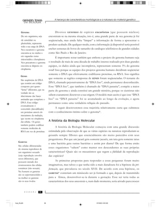 A herança de características morfológicas e a natureza do material genético
868686
GRANDES TEMAS
EM BIOLOGIA
C E D E R J
EM BIOLOGIA
Diversos GENOMAS de espécies eucariotas (que possuem núcleos)
encontram-se na mesma situação, isto é, uma grande parte de seu genoma já foi
seqüenciada, mas ainda falta “limpar” a informação de forma a apresentar o
produto acabado. De qualquer modo, com a informação já disponível seria possível
encher centenas de livros do tamanho de catálogos telefônicos de grandes cidades
como São Paulo e Rio de Janeiro.
É importante notar também que embora o projeto do genoma humano seja
o resultado de mais de uma década de trabalho intenso realizado por duas grandes
equipes, os dados ainda que incompletos, representam somente 3% do genoma
total! Isso porque as equipes dos projetos genoma humano decidiram seqüenciar
somente o DNA que efetivamente codificasse proteínas, ou RNA. Isso significa
que somente as regiões compostas de GENES foram seqüenciadas. O restante do
DNA, chamado pejorativamente de “DNA lixo”, ainda permanece desconhecido.
Esse “DNA lixo”, que também é chamado de “DNA parasita”, compõe a maior
parte do genoma e ainda constitui um grande mistério, porque os cientistas não
sabem exatamente descrever a sua origem. O modelo mais aceito é que esse “DNA
lixo” ou “DNA parasita” foi se acumulando ao longo da evolução, e agora
permanece como uma verdadeira relíquia do passado.
A seguir descreveremos essa trajetória relativamente curta que culminou
com o conhecimento íntimo sobre o genoma*.
A história da Biologia Molecular
A história da Biologia Molecular começou com uma grande discussão
estimulada pela observação de que as várias espécies na natureza reproduziam-se
gerando sempre filhotes que essencialmente são muito parecidos com seus
progenitores. Por que um jacaré gera somente jacarés, um tatu gera somente tatus
e uma bactéria gera outras bactérias e assim por diante? De que forma então
esses organismos “sabem” como manter nos descendentes as suas próprias
características? Quais são os mecanismos que regem a fidelidade da reprodução
das espécies?
As primeiras propostas para responder a essas perguntas foram muito
imaginativas, mas talvez a que tenha sido a mais duradoura foi a hipótese da pré-
formação, que prevaleceu no século XVII. De acordo com essa hipótese, os
GAMETAS* conteriam um minúsculo ser já formado e que, depois de transmitido
para a fêmea, desenvolver-se-ia durante a gestação. Esse ser teria todas as
características dos seus ancestrais e, num dado momento, seria ativado para crescer
GENES
São seqüências de DNA
que contêm um código
composto por quatro
“letras” diferentes, que na
verdade são as
abreviaturas das bases
aminadas que compõem o
DNA. Esse código
eventualmente é
convertido (decodificado)
em proteínas através do
mecanismo da tradução,
que ocorre no citoplasma
das células. Os genes
também podem codificar
somente moléculas de
RNA em vez de proteínas.
GENOMA
De um organismo, seja
ele unicelular ou
pluricelular, representa
toda a sua carga de DNA.
Nos eucariotos o genoma
encontra-se no núcleo e
em organelas como
mitocôndria e cloroplastos.
Nos procariotos o genoma
encontra-se disperso no
citoplasma.
GAMETAS
São células diferenciadas
do sistema reprodutor de
um organismo sexuado
(cuja reprodução envolve
sexos diferentes), que
possuem metade dos
cromossomos das células
somáticas (não sexuais).
No homem os gametas
são os espermatozóides e
na mulher os gametas
são os seus óvulos.
Aula_05.p65 5/7/2004, 8:05 AM86
 