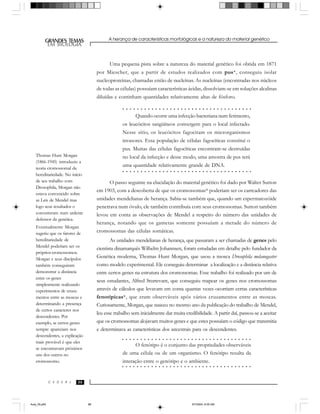 A herança de características morfológicas e a natureza do material genético
888888
GRANDES TEMAS
EM BIOLOGIA
C E D E R J
EM BIOLOGIA
Uma pequena pista sobre a natureza do material genético foi obtida em 1871
por Miescher, que a partir de estudos realizados com pus*, conseguiu isolar
nucleoproteínas, chamadas então de nucleínas. As nucleínas (encontradas nos núcleos
de todas as células) possuíam características ácidas, dissolviam-se em soluções alcalinas
diluídas e continham quantidades relativamente altas de fósforo.
O passo seguinte na elucidação do material genético foi dado por Walter Sutton
em 1903, com a descoberta de que os cromossomas* poderiam ser os carreadores das
unidades mendelianas de herança. Sabia-se também que, quando um espermatozóide
penetrava num óvulo, ele também contribuía com seus cromossomas. Sutton também
levou em conta as observações de Mendel a respeito do número das unidades de
herança, notando que os gametas somente possuíam a metade do número de
cromossomas das células somáticas.
As unidades mendelianas de herança, que passaram a ser chamadas de genes pelo
cientista dinamarquês Wilhelm Johannsen, foram estudadas em detalhe pelo fundador da
Genética moderna, Thomas Hunt Morgan, que usou a mosca Drosophila melanogaster
como modelo experimental. Ele conseguiu determinar a localização e a distância relativa
entre certos genes na estrutura dos cromossomas. Esse trabalho foi realizado por um de
seus estudantes, Alfred Sturtevant, que conseguiu mapear os genes nos cromossomas
através de cálculos que levavam em conta quantas vezes ocorriam certas características
fenotípicas*, que eram observáveis após vários cruzamentos entre as moscas.
Curiosamente, Morgan, que nasceu no mesmo ano da publicação do trabalho de Mendel,
leu esse trabalho sem inicialmente dar muita credibilidade. A partir daí, passou-se a aceitar
que os cromossomas alojavam muitos genes e que estes possuíam o código que transmitia
e determinava as características dos ancestrais para os descendentes.
Quando ocorre uma infecção bacteriana num ferimento,
os leucócitos sangüíneos convergem para o local infectado.
Nesse sítio, os leucócitos fagocitam os microrganismos
invasores. Essa população de células fagocíticas constitui o
pus. Muitas das células fagocíticas encontram-se destruídas
no local da infecção e desse modo, uma amostra de pus terá
uma quantidade relativamente grande de DNA.
Thomas Hunt Morgan
(1866-1945) introduziu a
teoria cromossomal da
hereditariedade. No início
de seu trabalho com
Drosophila, Morgan não
estava convencido sobre
as Leis de Mendel mas
logo seus resultados o
converteram num ardente
defensor da genética.
Eventualmente Morgan
sugeriu que os fatores de
hereditariedade de
Mendel poderiam ser os
próprios cromossomos.
Morgan e seus discípulos
também conseguiram
demonstrar a distância
entre os genes
simplesmente realizando
experimentos de cruza-
mentos entre as moscas e
determinando a presença
de certos caracteres nos
descendentes. Por
exemplo, se certos genes
sempre apareciam nos
descendentes, a explicação
mais provável é que eles
se encontravam próximos
uns dos outros no
cromossomo.
O fenótipo é o conjunto das propriedades observáveis
de uma célula ou de um organismo. O fenótipo resulta da
interação entre o genótipo e o ambiente.
○ ○ ○ ○ ○ ○ ○ ○ ○ ○ ○ ○ ○ ○ ○ ○ ○ ○ ○ ○ ○ ○ ○ ○ ○ ○ ○ ○ ○ ○ ○ ○ ○ ○ ○ ○
○ ○ ○ ○ ○ ○ ○ ○ ○ ○ ○ ○ ○ ○ ○ ○ ○ ○ ○ ○ ○ ○ ○ ○ ○ ○ ○ ○ ○ ○ ○ ○ ○ ○ ○ ○
○ ○ ○ ○ ○ ○ ○ ○ ○ ○ ○ ○ ○ ○ ○ ○ ○ ○ ○ ○ ○ ○ ○ ○ ○ ○ ○ ○ ○ ○ ○ ○ ○ ○ ○ ○
○ ○ ○ ○ ○ ○ ○ ○ ○ ○ ○ ○ ○ ○ ○ ○ ○ ○ ○ ○ ○ ○ ○ ○ ○ ○ ○ ○ ○ ○ ○ ○ ○ ○ ○ ○
Aula_05.p65 5/7/2004, 8:05 AM88
 