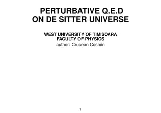 PERTURBATIVE Q.E.D
ON DE SITTER UNIVERSE
  WEST UNIVERSITY OF TIMISOARA
      FACULTY OF PHYSICS
      author: Crucean Cosmin




               1
 