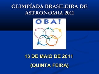 13 DE MAIO DE 201113 DE MAIO DE 2011
(QUINTA FEIRA)(QUINTA FEIRA)
OLIMPÍADA BRASILEIRA DEOLIMPÍADA BRASILEIRA DE
ASTRONOMIA 2011ASTRONOMIA 2011
 