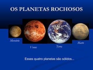 OS PLANETAS ROCHOSOS
Mercúrio
Venus Terra
Marte
Esses quatro planetas são sólidos...
 
