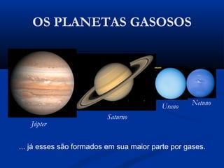 OS PLANETAS GASOSOS
Júpter
Saturno
Urano Netuno
... já esses são formados em sua maior parte por gases.
 