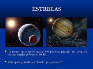 ESTRELAS
 Já foram descobertos quase 400 planetas girando em volta deJá foram descobertos quase 400 planetas girando em volta de
outras estrelas diferentes do Sol.outras estrelas diferentes do Sol.
 Será que algum desses planetas possui vida???Será que algum desses planetas possui vida???
 
