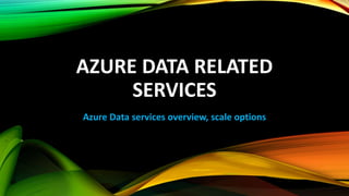 AZURE DATA RELATED
SERVICES
Azure Data services overview, scale options
 