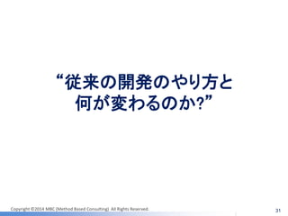 Copyright ©2014 MBC (Method Based Consulting) All Rights Reserved. 
“従来の開発のやり方と 何が変わるのか?” 
31  