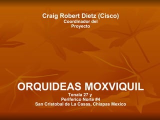 Craig Robert Dietz (Cisco) Coordinador del Proyecto ORQUIDEAS MOXVIQUIL Tonala 27 y  Periferico Norte #4 San Cristobal de La Casas, Chiapas Mexico 