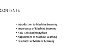 CONTENTS
• Introduction to Machine Learning
• Importance of Machine Learning
• How is related to python
• Applications of Machine Learning
• Feautures of Machine Learning
 