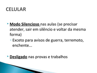  Modo  Silencioso nas aulas (se precisar
 atender, sair em silêncio e voltar da mesma
 forma)
 ◦ Exceto para avisos de guerra, terremoto,
   enchente...

 Desligado   nas provas e trabalhos
 