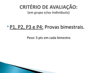  P1,   P2, P3 e P4: Provas bimestrais.
            Peso: 5 pts em cada bimestre.
 