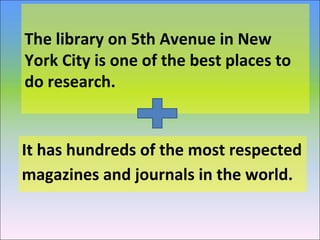 The library on 5th Avenue in New
York City is one of the best places to
do research.
It has hundreds of the most respected
magazines and journals in the world.
 
