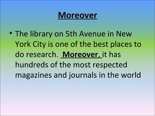 Moreover
• The library on 5th Avenue in New
York City is one of the best places to
do research. Moreover, it has
hundreds of the most respected
magazines and journals in the world
 