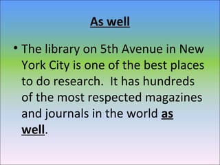 As well
• The library on 5th Avenue in New
York City is one of the best places
to do research. It has hundreds
of the most respected magazines
and journals in the world as
well.
 