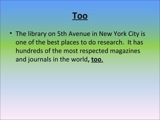 Too
• The library on 5th Avenue in New York City is
one of the best places to do research. It has
hundreds of the most respected magazines
and journals in the world, too.
 