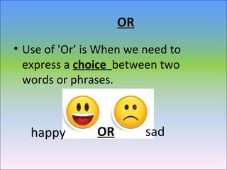 OR
• Use of 'Or’ is When we need to
express a choice between two
words or phrases.
sadORhappy
 