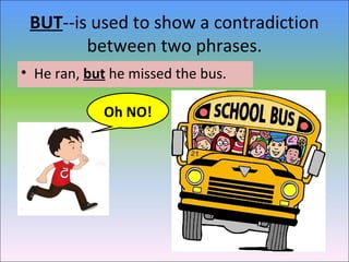BUT--is used to show a contradiction
between two phrases.
• He ran, but he missed the bus.
Oh NO!
 
