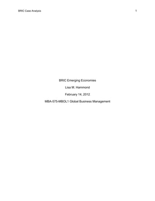 BRIC Case Analysis 1
BRIC Emerging Economies
Lisa M. Hammond
February 14, 2012
MBA-575-MBOL1 Global Business Management
 