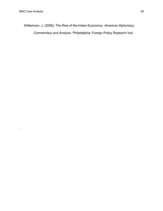 BRIC Case Analysis 24
Williamson, J. (2006). The Rise of the Indian Economcy. American Diplomacy:
Commentary and Analysis. Philadelphia: Foreign Policy Research Inst.
.
 