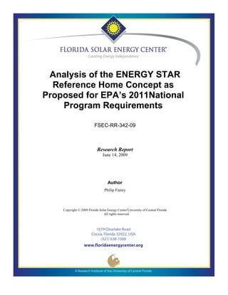Analysis of the ENERGY STAR
  Reference Home Concept as
Proposed for EPA’s 2011National
    Program Requirements

                          FSEC-RR-342-09



                            Research Report
                                June 14, 2009




                                   Author
                                 Philip Fairey



    Copyright © 2009 Florida Solar Energy Center/University of Central Florida
                                All rights reserved.
 