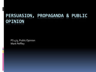 PERSUASION, PROPAGANDA & PUBLIC
OPINION
PS 473, Public Opinion
Mark Peffley
 