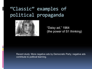 “Classic” examples of
political propaganda
“Daisy ad,” 1964
(the power of S1 thinking)
Recent study: More negative ads by Democratic Party; negative ads
contribute to political learning.
 
