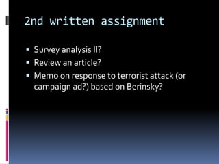 2nd written assignment
 Survey analysis II?
 Review an article?
 Memo on response to terrorist attack (or
campaign ad?) based on Berinsky?
 