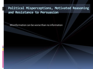 Misinformation can be worse than no information
Political Misperceptions, Motivated Reasoning
and Resistance to Persuasion
 