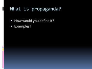 What is propaganda?
 How would you define it?
 Examples?
 
