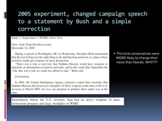 2005 experiment, changed campaign speech
to a statement by Bush and a simple
correction
 This time conservatives were
MORE likely to change their
views than liberals. WHY???
 