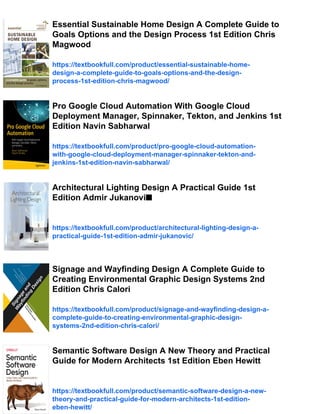 Essential Sustainable Home Design A Complete Guide to
Goals Options and the Design Process 1st Edition Chris
Magwood
https://textbookfull.com/product/essential-sustainable-home-
design-a-complete-guide-to-goals-options-and-the-design-
process-1st-edition-chris-magwood/
Pro Google Cloud Automation With Google Cloud
Deployment Manager, Spinnaker, Tekton, and Jenkins 1st
Edition Navin Sabharwal
https://textbookfull.com/product/pro-google-cloud-automation-
with-google-cloud-deployment-manager-spinnaker-tekton-and-
jenkins-1st-edition-navin-sabharwal/
Architectural Lighting Design A Practical Guide 1st
Edition Admir Jukanovi■
https://textbookfull.com/product/architectural-lighting-design-a-
practical-guide-1st-edition-admir-jukanovic/
Signage and Wayfinding Design A Complete Guide to
Creating Environmental Graphic Design Systems 2nd
Edition Chris Calori
https://textbookfull.com/product/signage-and-wayfinding-design-a-
complete-guide-to-creating-environmental-graphic-design-
systems-2nd-edition-chris-calori/
Semantic Software Design A New Theory and Practical
Guide for Modern Architects 1st Edition Eben Hewitt
https://textbookfull.com/product/semantic-software-design-a-new-
theory-and-practical-guide-for-modern-architects-1st-edition-
eben-hewitt/
 