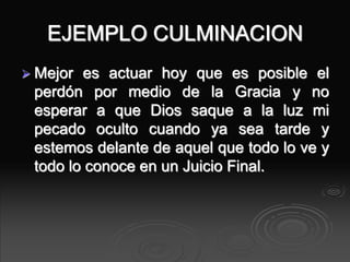EJEMPLO CULMINACION
 Mejor es actuar hoy que es posible el
perdón por medio de la Gracia y no
esperar a que Dios saque a la luz mi
pecado oculto cuando ya sea tarde y
estemos delante de aquel que todo lo ve y
todo lo conoce en un Juicio Final.
 