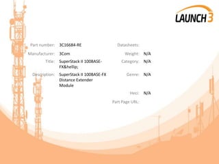 Part number: 3C16684-RE Datasheets:
Manufacturer: 3Com Weight: N/A
Title: SuperStack II 100BASE-
FX&hellip;
Category: N/A
Description: SuperStack II 100BASE-FX
Distance Extender
Module
Genre: N/A
Heci: N/A
Part Page URL:
 