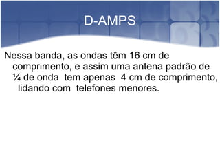 D-AMPS
Nessa banda, as ondas têm 16 cm de
comprimento, e assim uma antena padrão de
¼ de onda tem apenas 4 cm de comprimento,
lidando com telefones menores.
 