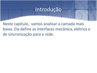 Introdução
Neste capítulo, vamos analisar a camada mais
baixa. Ela define as interfaces mecânica, elétrica e
de sincronização para a rede.
 