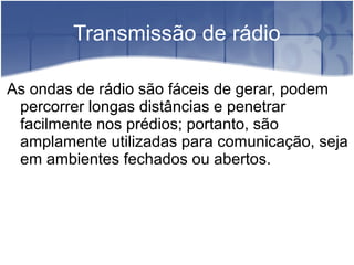 Transmissão de rádio
As ondas de rádio são fáceis de gerar, podem
percorrer longas distâncias e penetrar
facilmente nos prédios; portanto, são
amplamente utilizadas para comunicação, seja
em ambientes fechados ou abertos.
 