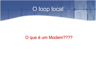 O loop local
O que é um Modem????
 