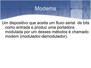 Modems
Um dispositivo que aceita um fluxo serial de bits
como entrada e produz uma portadora
modulada por um desses métodos é chamado
modem (modulador-demodulador).
 