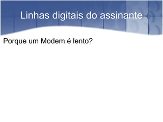 Linhas digitais do assinante
Porque um Modem é lento?
 
