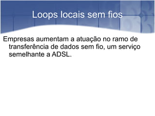 Loops locais sem fios
Empresas aumentam a atuação no ramo de
transferência de dados sem fio, um serviço
semelhante a ADSL.
 
