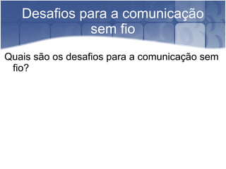 Desafios para a comunicação
sem fio
Quais são os desafios para a comunicação sem
fio?
 